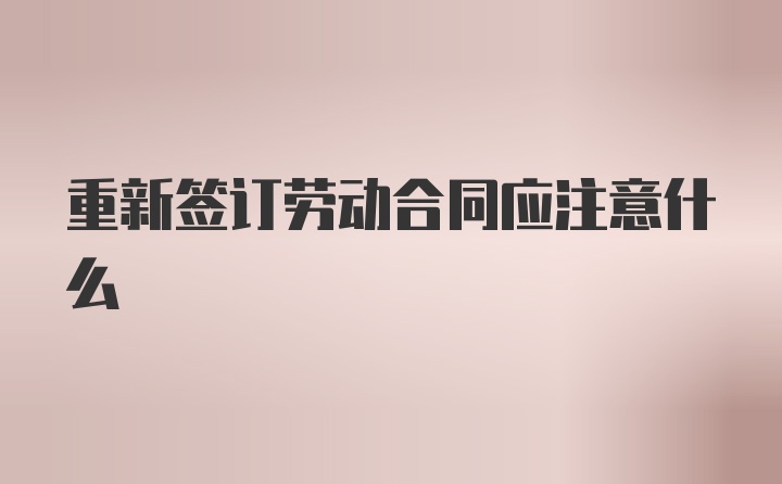 重新签订劳动合同应注意什么