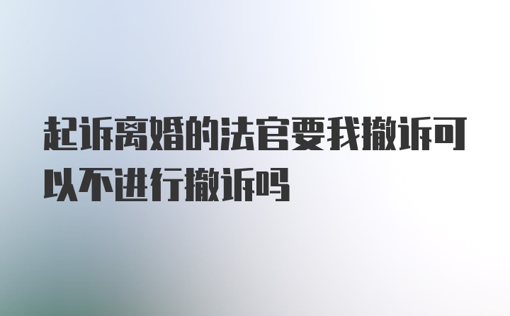 起诉离婚的法官要我撤诉可以不进行撤诉吗