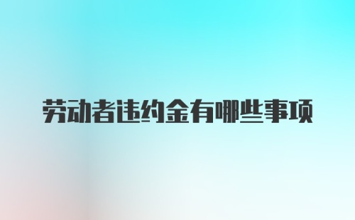 劳动者违约金有哪些事项