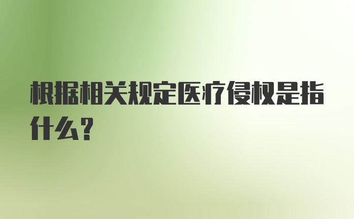 根据相关规定医疗侵权是指什么？