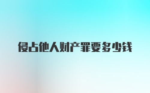 侵占他人财产罪要多少钱