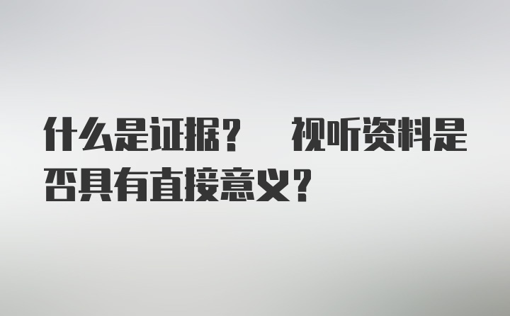 什么是证据? 视听资料是否具有直接意义?