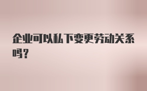 企业可以私下变更劳动关系吗？