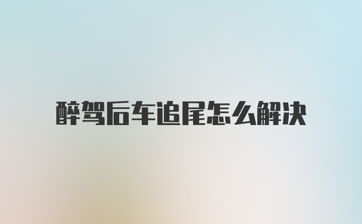 醉驾后车追尾怎么解决