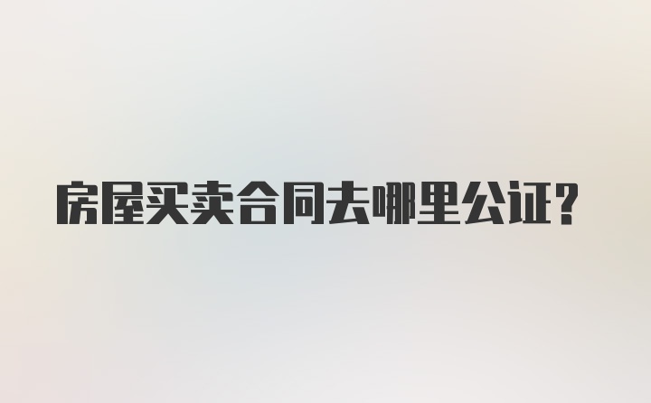 房屋买卖合同去哪里公证？