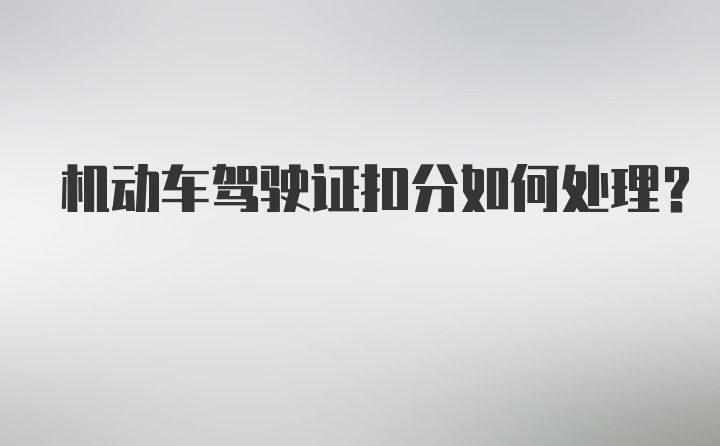 机动车驾驶证扣分如何处理？