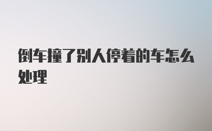 倒车撞了别人停着的车怎么处理