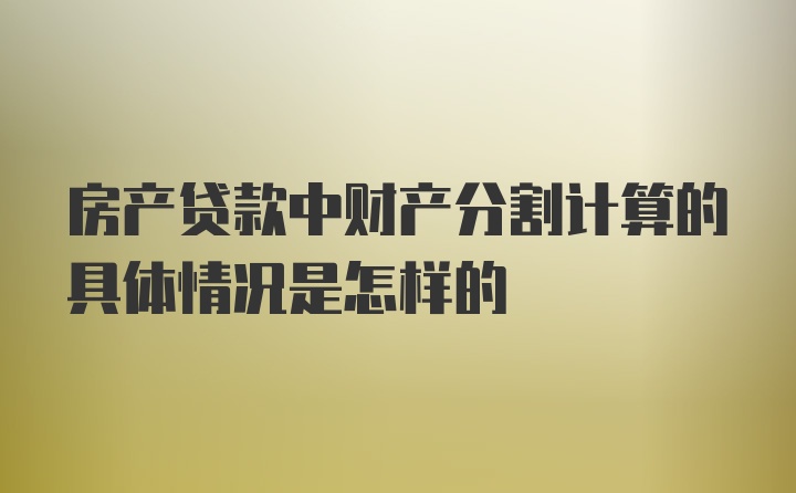 房产贷款中财产分割计算的具体情况是怎样的