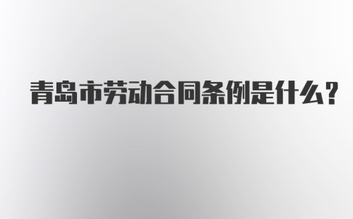 青岛市劳动合同条例是什么？