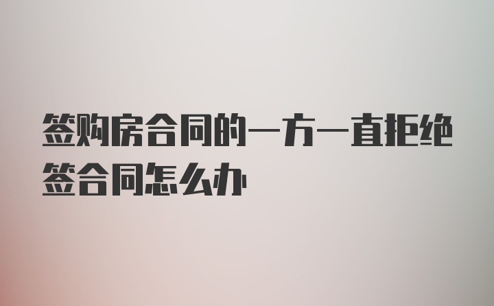 签购房合同的一方一直拒绝签合同怎么办