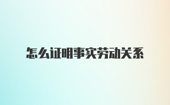 怎么证明事实劳动关系