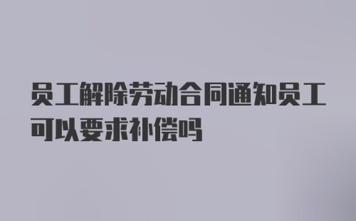 员工解除劳动合同通知员工可以要求补偿吗