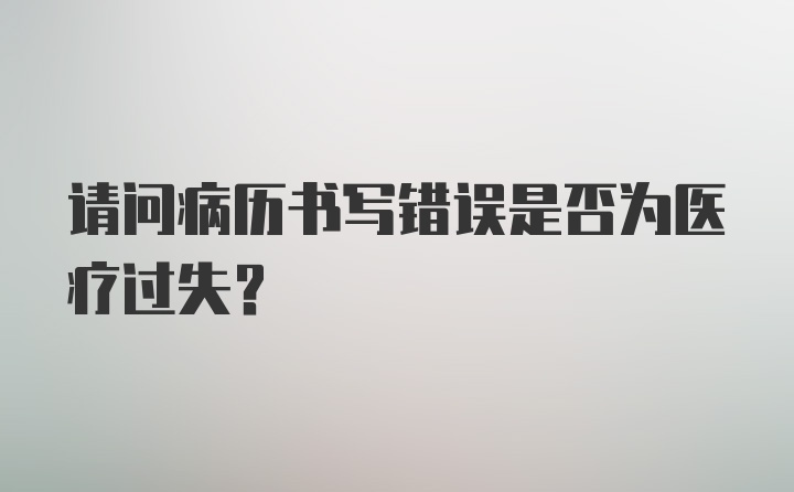 请问病历书写错误是否为医疗过失？