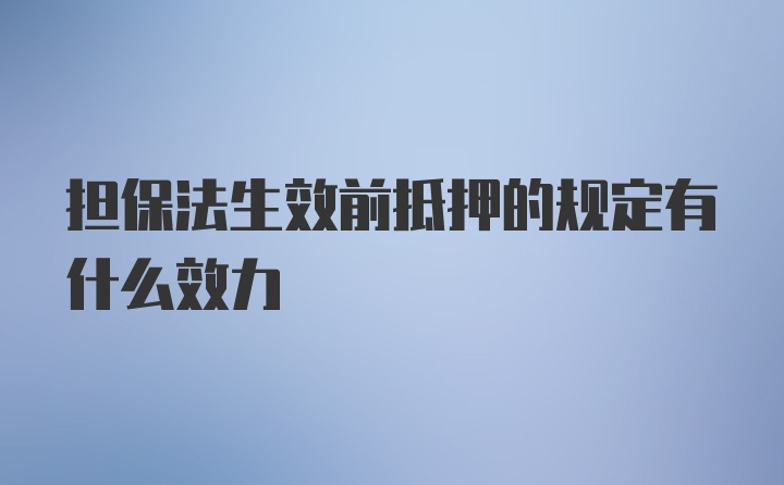 担保法生效前抵押的规定有什么效力