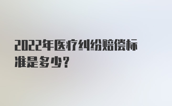 2022年医疗纠纷赔偿标准是多少？