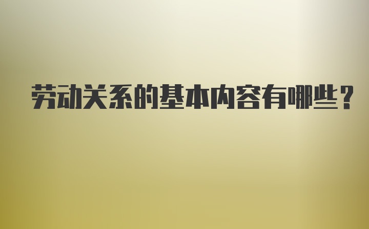 劳动关系的基本内容有哪些?