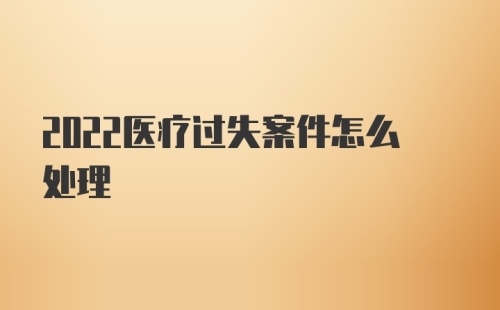 2022医疗过失案件怎么处理