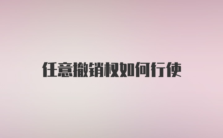 任意撤销权如何行使