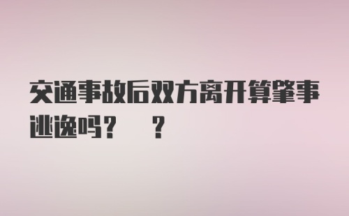 交通事故后双方离开算肇事逃逸吗? ?