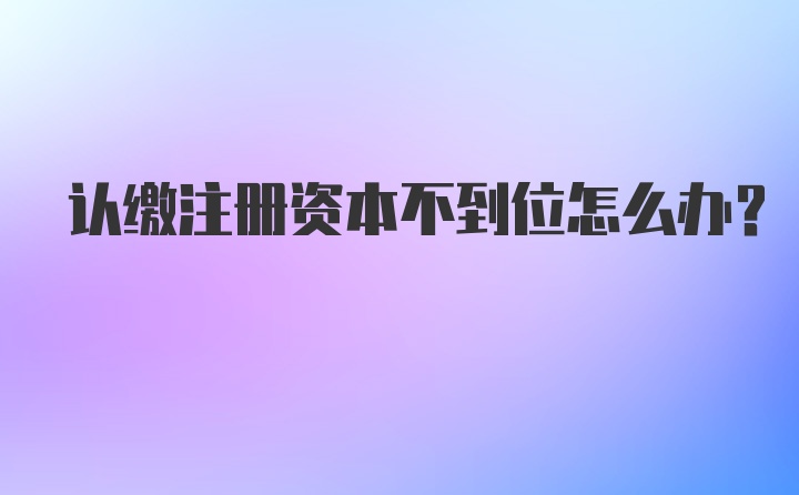 认缴注册资本不到位怎么办？