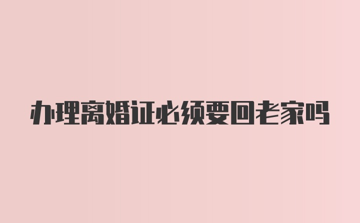 办理离婚证必须要回老家吗