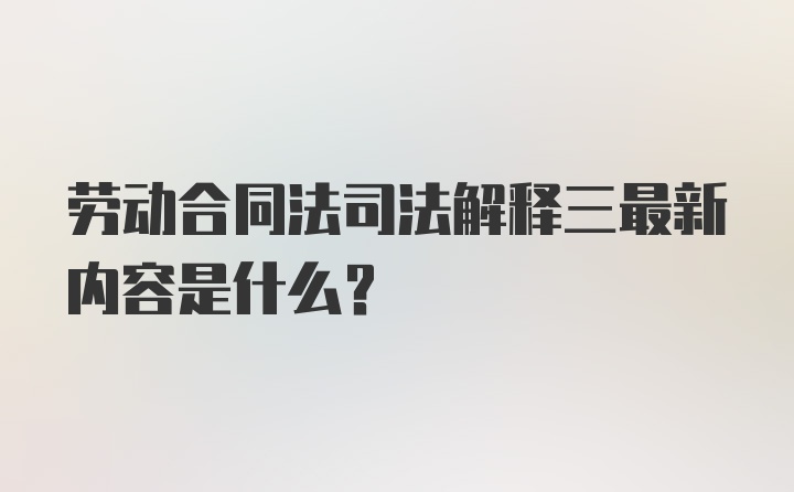 劳动合同法司法解释三最新内容是什么？