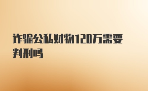 诈骗公私财物120万需要判刑吗