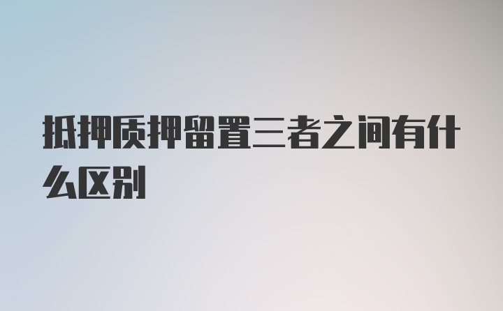 抵押质押留置三者之间有什么区别