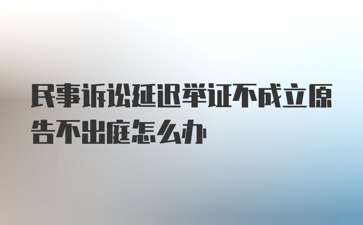 民事诉讼延迟举证不成立原告不出庭怎么办