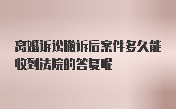 离婚诉讼撤诉后案件多久能收到法院的答复呢