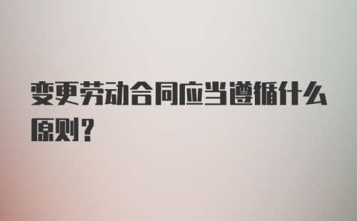 变更劳动合同应当遵循什么原则？