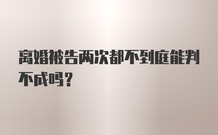 离婚被告两次都不到庭能判不成吗？