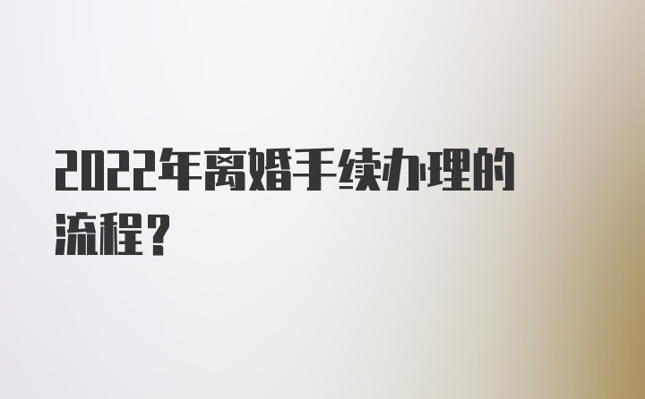 2022年离婚手续办理的流程?