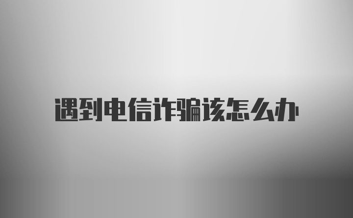 遇到电信诈骗该怎么办
