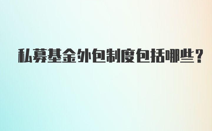 私募基金外包制度包括哪些？