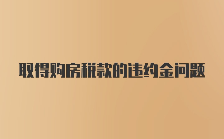 取得购房税款的违约金问题