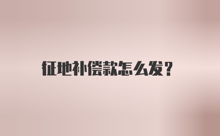 征地补偿款怎么发？