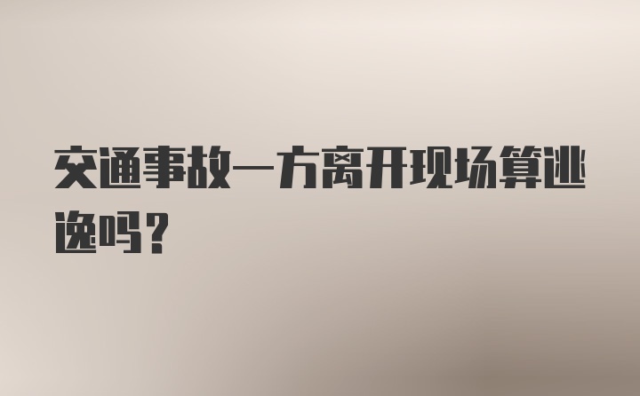 交通事故一方离开现场算逃逸吗？