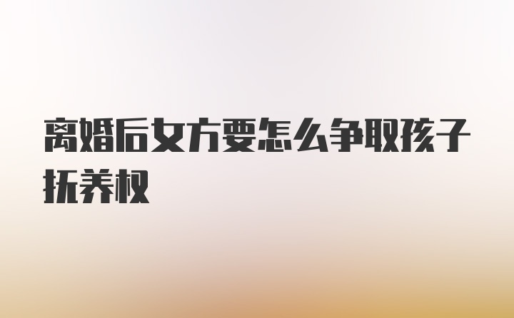 离婚后女方要怎么争取孩子抚养权