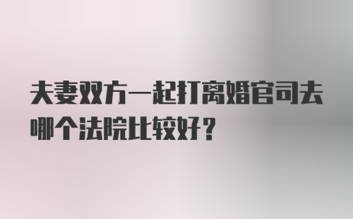 夫妻双方一起打离婚官司去哪个法院比较好？