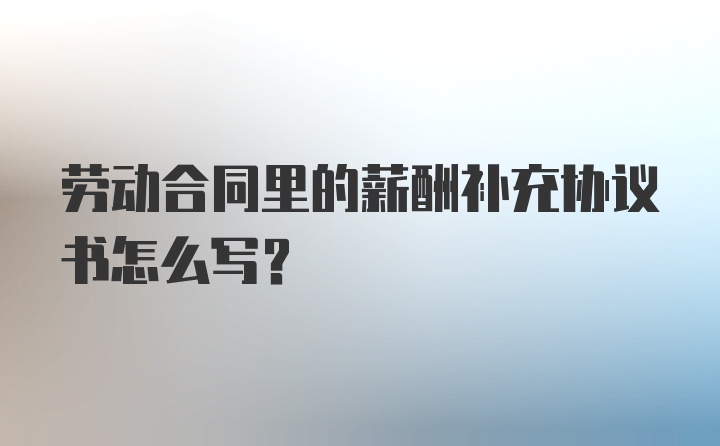 劳动合同里的薪酬补充协议书怎么写？