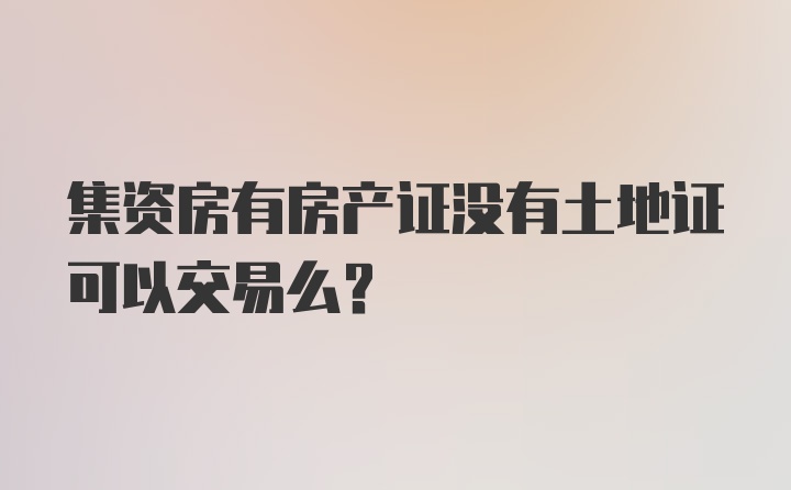 集资房有房产证没有土地证可以交易么？