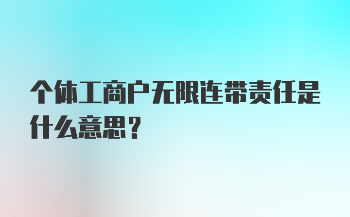 个体工商户无限连带责任是什么意思？