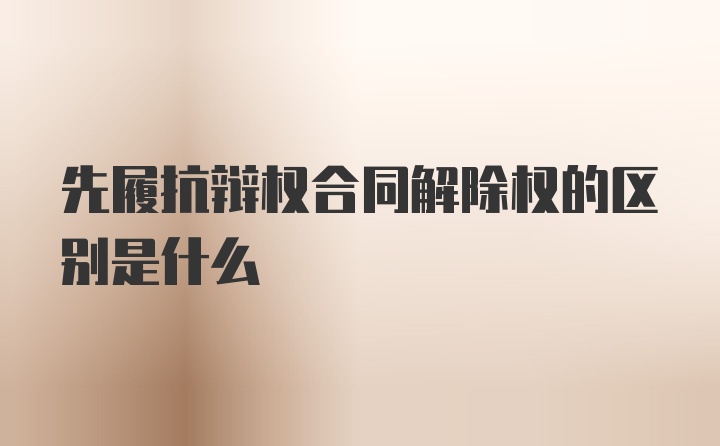 先履抗辩权合同解除权的区别是什么