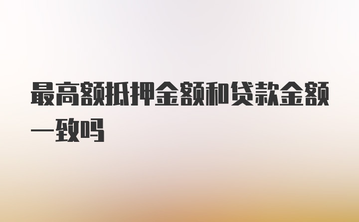 最高额抵押金额和贷款金额一致吗