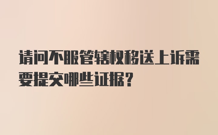 请问不服管辖权移送上诉需要提交哪些证据？