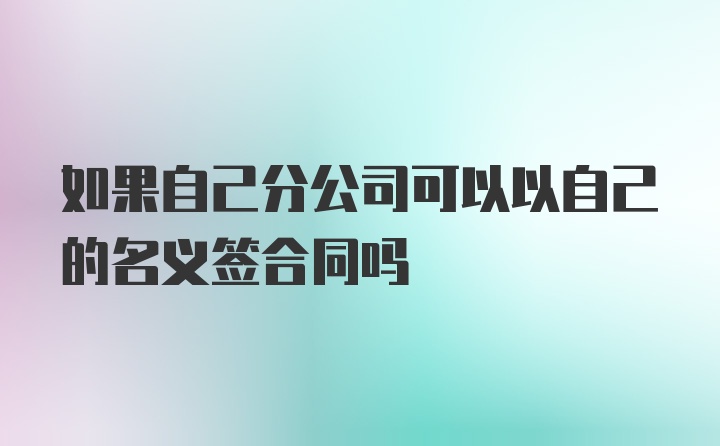 如果自己分公司可以以自己的名义签合同吗