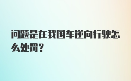 问题是在我国车逆向行驶怎么处罚？