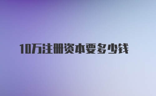 10万注册资本要多少钱