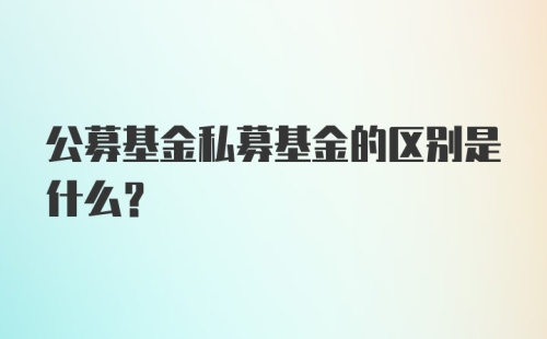 公募基金私募基金的区别是什么？